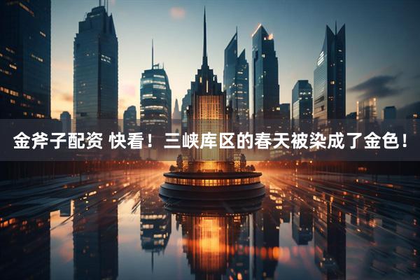 金斧子配资 快看！三峡库区的春天被染成了金色！