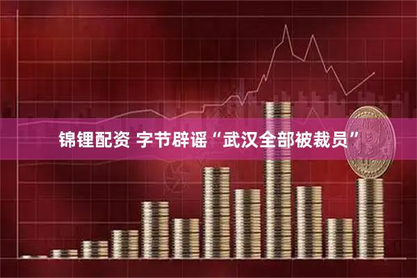 锦锂配资 字节辟谣“武汉全部被裁员”