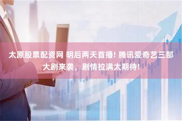太原股票配资网 明后两天首播! 腾讯爱奇艺三部大剧来袭，剧情拉满太期待!