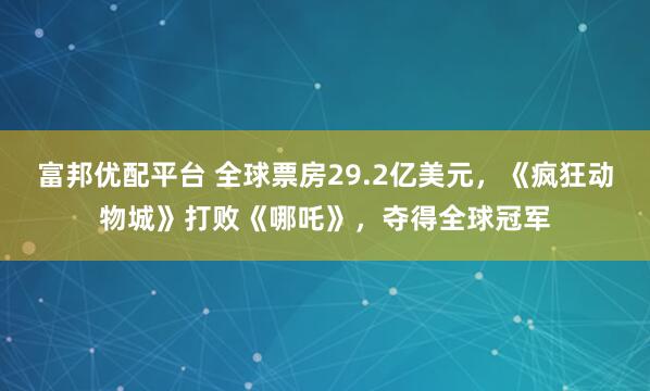 富邦优配平台 全球票房29.2亿美元，《疯狂动物城》打败《哪吒》，夺得全球冠军