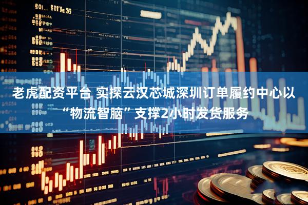 老虎配资平台 实探云汉芯城深圳订单履约中心以“物流智脑”支撑2小时发货服务