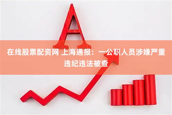 在线股票配资网 上海通报：一公职人员涉嫌严重违纪违法被查