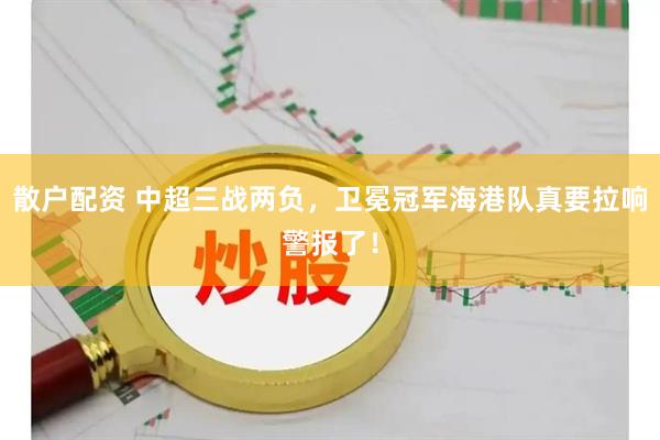 散户配资 中超三战两负，卫冕冠军海港队真要拉响警报了！