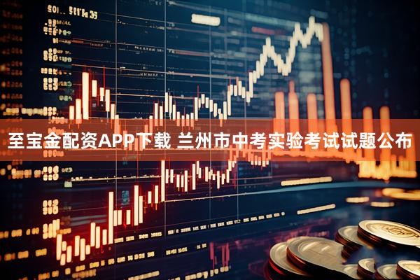 至宝金配资APP下载 兰州市中考实验考试试题公布