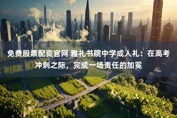 免费股票配资官网 雅礼书院中学成人礼：在高考冲刺之际，完成一场责任的加冕