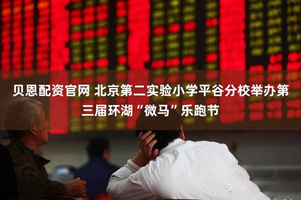 贝恩配资官网 北京第二实验小学平谷分校举办第三届环湖“微马”乐跑节