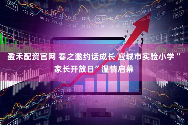 盈禾配资官网 春之邀约话成长 应城市实验小学“家长开放日”温情启幕