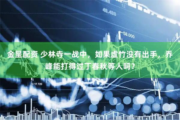 金呈配资 少林寺一战中，如果虚竹没有出手，乔峰能打得过丁春秋等人吗？