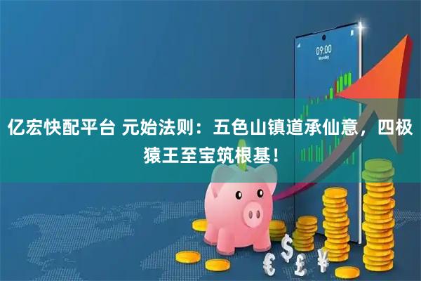 亿宏快配平台 元始法则：五色山镇道承仙意，四极猿王至宝筑根基！