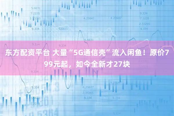 东方配资平台 大量“5G通信壳”流入闲鱼！原价799元起，如今全新才27块