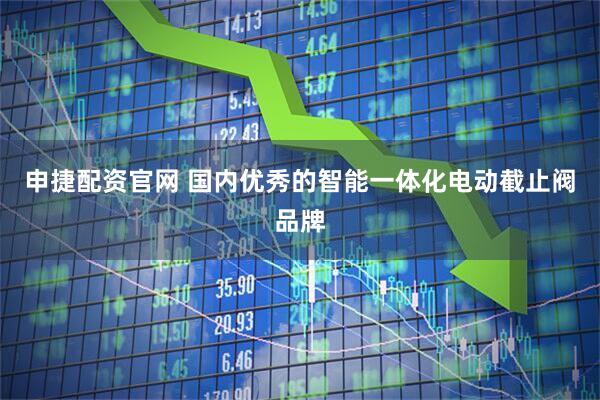 申捷配资官网 国内优秀的智能一体化电动截止阀品牌