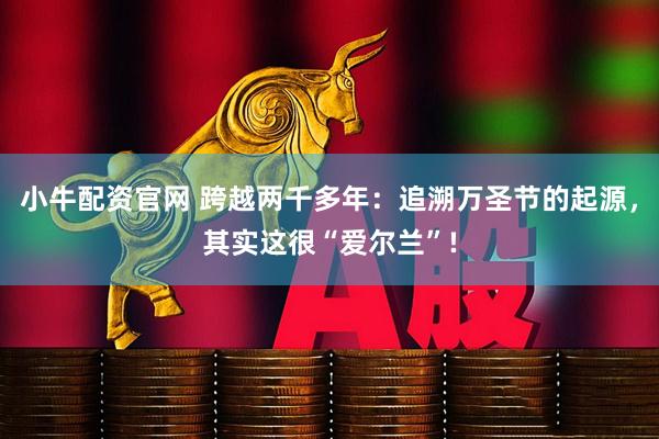 小牛配资官网 跨越两千多年：追溯万圣节的起源，其实这很“爱尔兰”!