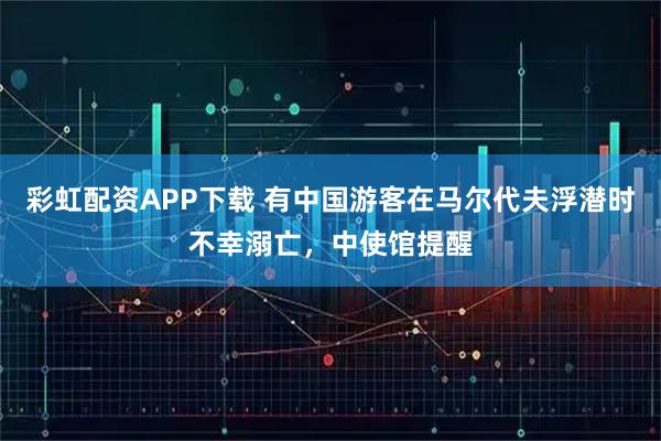 彩虹配资APP下载 有中国游客在马尔代夫浮潜时不幸溺亡，中使馆提醒