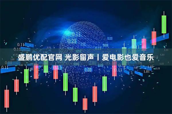 盛鹏优配官网 光影留声丨爱电影也爱音乐
