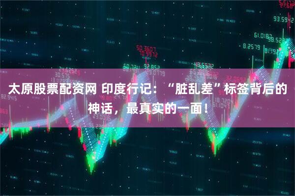 太原股票配资网 印度行记：“脏乱差”标签背后的神话，最真实的一面！