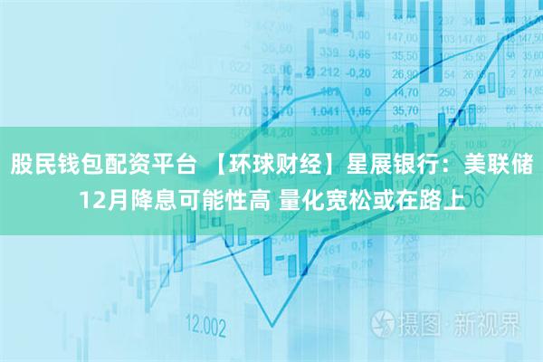 股民钱包配资平台 【环球财经】星展银行：美联储12月降息可能性高 量化宽松或在路上