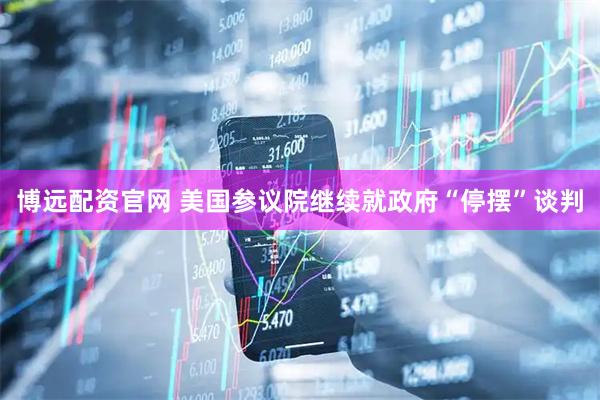 博远配资官网 美国参议院继续就政府“停摆”谈判