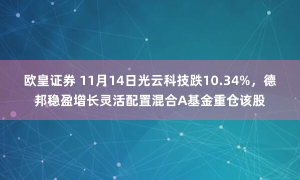 欧皇证券 11月14日光云科技跌10.34%，德邦稳盈增长灵活配置混合A基金重仓该股