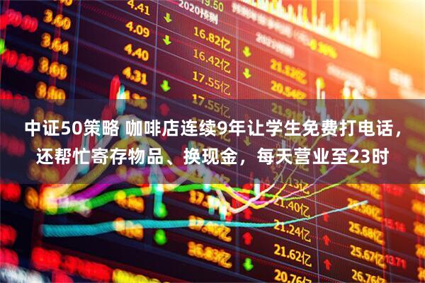 中证50策略 咖啡店连续9年让学生免费打电话，还帮忙寄存物品、换现金，每天营业至23时
