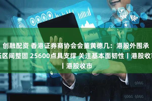 创融配资 香港证券商协会会董黄德几：港股外围承压区间整固 25600点具支撑 关注基本面韧性丨港股收市