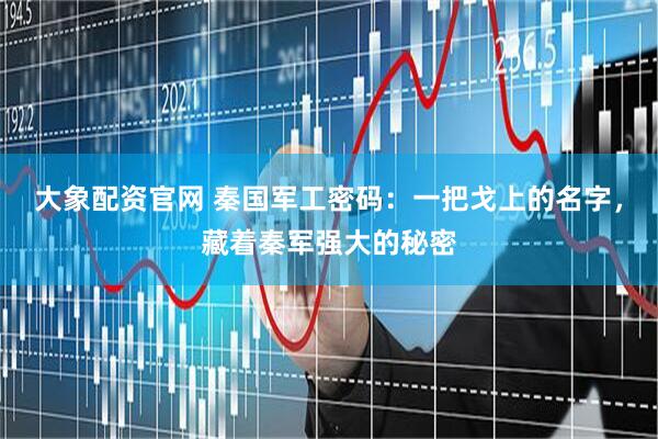 大象配资官网 秦国军工密码：一把戈上的名字，藏着秦军强大的秘密
