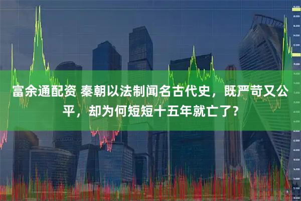 富余通配资 秦朝以法制闻名古代史，既严苛又公平，却为何短短十五年就亡了？