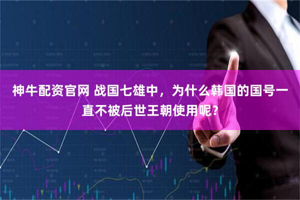 神牛配资官网 战国七雄中，为什么韩国的国号一直不被后世王朝使用呢？