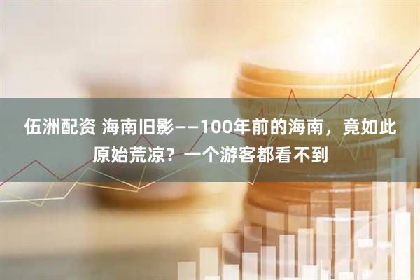 伍洲配资 海南旧影——100年前的海南，竟如此原始荒凉？一个游客都看不到