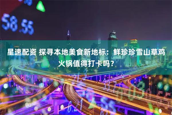 星速配资 探寻本地美食新地标：鲜珍珍雪山草鸡火锅值得打卡吗？
