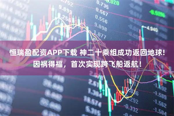 恒瑞盈配资APP下载 神二十乘组成功返回地球!因祸得福，首次实现跨飞船返航！