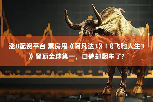 涨8配资平台 票房甩《阿凡达3》!《飞驰人生3》登顶全球第一，口碑却翻车了?