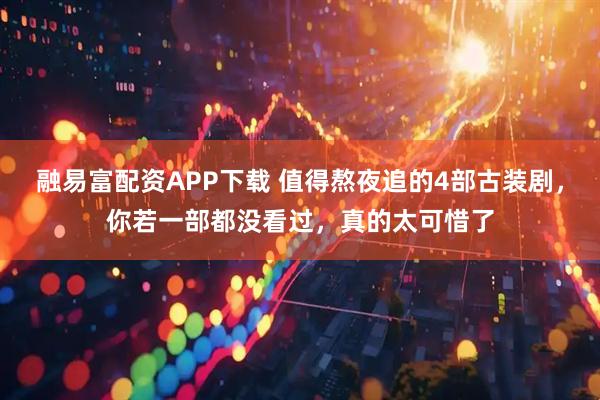 融易富配资APP下载 值得熬夜追的4部古装剧，你若一部都没看过，真的太可惜了
