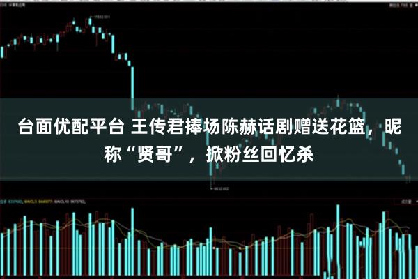 台面优配平台 王传君捧场陈赫话剧赠送花篮，昵称“贤哥”，掀粉丝回忆杀