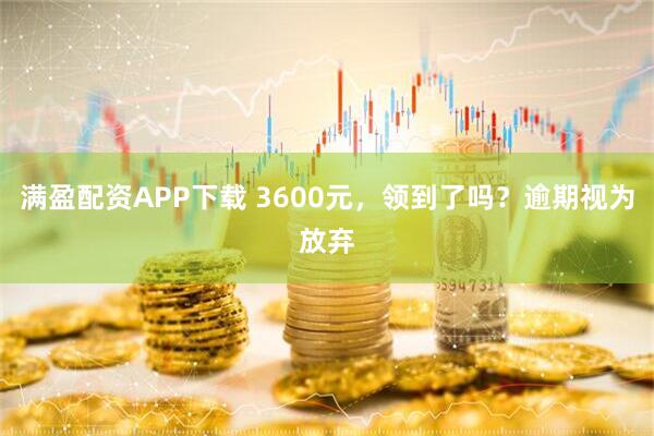 满盈配资APP下载 3600元，领到了吗？逾期视为放弃