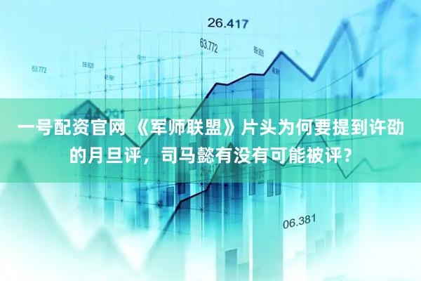 一号配资官网 《军师联盟》片头为何要提到许劭的月旦评，司马懿有没有可能被评？