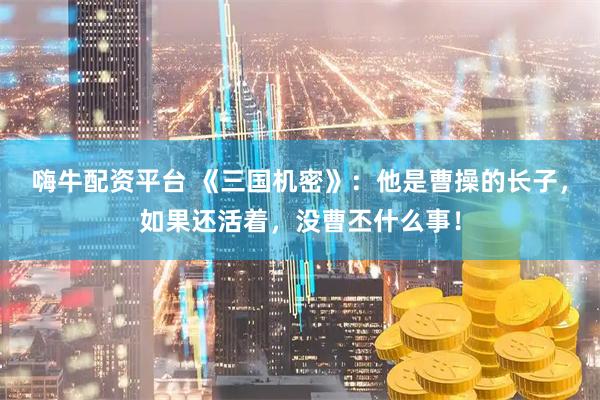 嗨牛配资平台 《三国机密》：他是曹操的长子，如果还活着，没曹丕什么事！