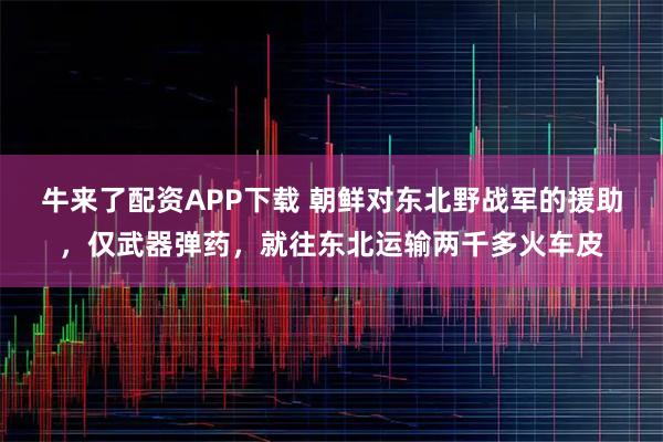 牛来了配资APP下载 朝鲜对东北野战军的援助，仅武器弹药，就往东北运输两千多火车皮
