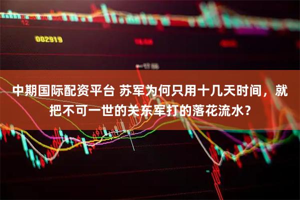 中期国际配资平台 苏军为何只用十几天时间，就把不可一世的关东军打的落花流水？