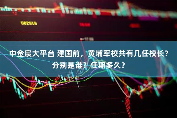 中金宸大平台 建国前，黄埔军校共有几任校长？分别是谁？任期多久？