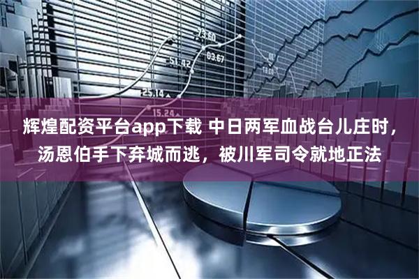 辉煌配资平台app下载 中日两军血战台儿庄时，汤恩伯手下弃城而逃，被川军司令就地正法