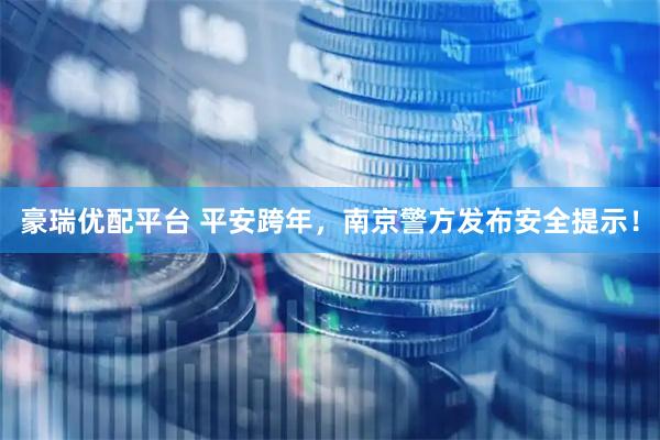 豪瑞优配平台 平安跨年，南京警方发布安全提示！
