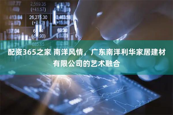 配资365之家 南洋风情，广东南洋利华家居建材有限公司的艺术融合
