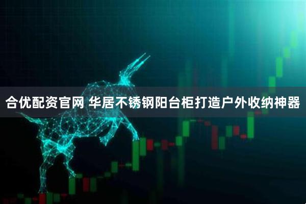 合优配资官网 华居不锈钢阳台柜打造户外收纳神器