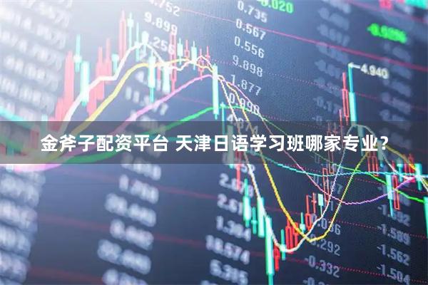 金斧子配资平台 天津日语学习班哪家专业？