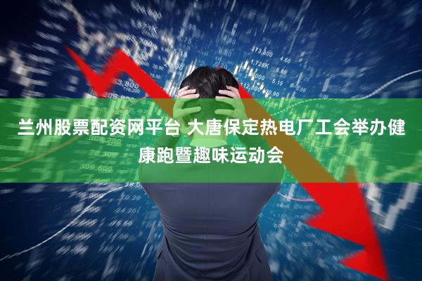 兰州股票配资网平台 大唐保定热电厂工会举办健康跑暨趣味运动会