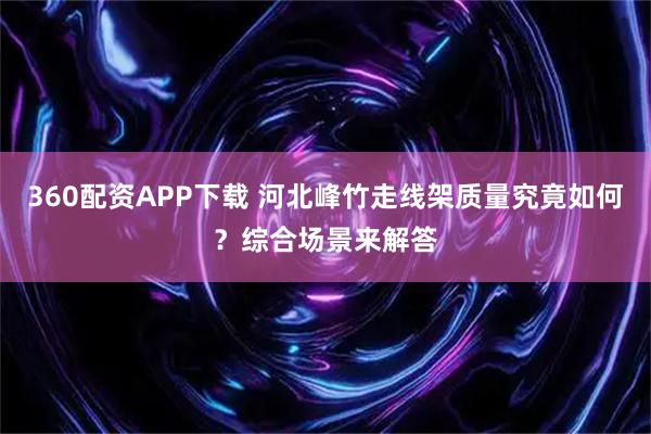 360配资APP下载 河北峰竹走线架质量究竟如何？综合场景来解答
