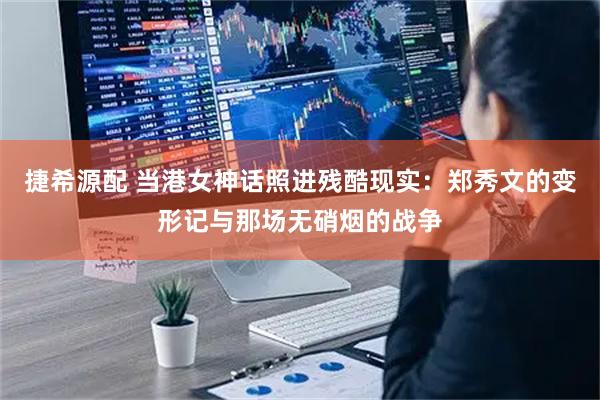捷希源配 当港女神话照进残酷现实：郑秀文的变形记与那场无硝烟的战争
