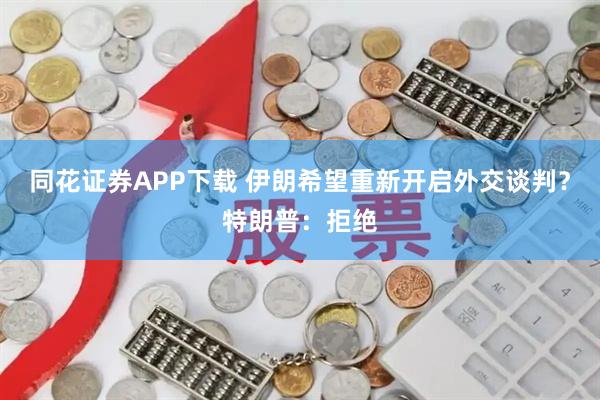 同花证券APP下载 伊朗希望重新开启外交谈判？特朗普：拒绝